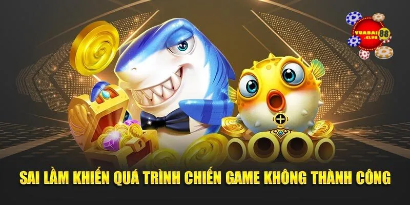 Sai lầm khiến quá trình chiến game không thành công